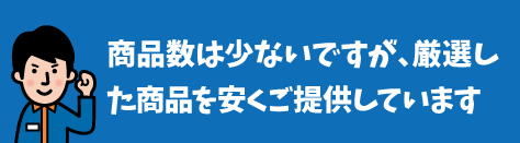 商品数は少ないですが、厳選した商品を安くご提供しています
