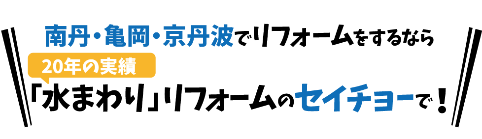 南丹・亀岡・京丹波でリフォームをするなら 20年の実績「水まわり」リフォームのセイチョーで!