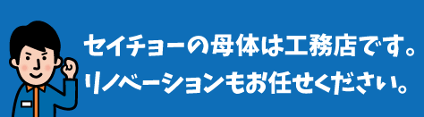 セイチョーの母体は工務店です。リノベーションもお任せください